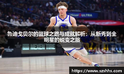 鲁迪戈贝尔的篮球之路与成就解析：从新秀到全明星的蜕变之旅
