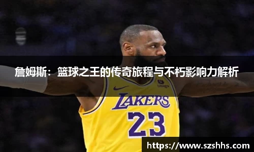詹姆斯：篮球之王的传奇旅程与不朽影响力解析
