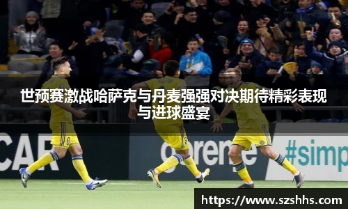 世预赛激战哈萨克与丹麦强强对决期待精彩表现与进球盛宴