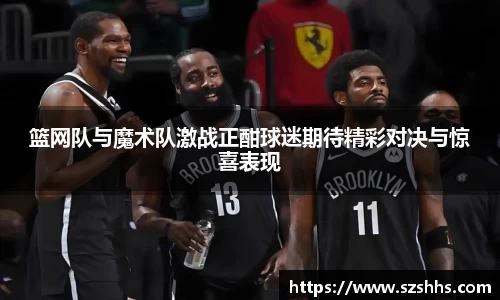 篮网队与魔术队激战正酣球迷期待精彩对决与惊喜表现