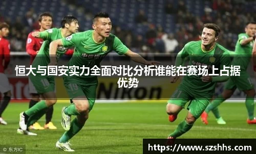 恒大与国安实力全面对比分析谁能在赛场上占据优势