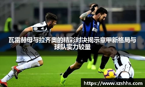 瓦雷赫母与拉齐奥的精彩对决揭示意甲新格局与球队实力较量