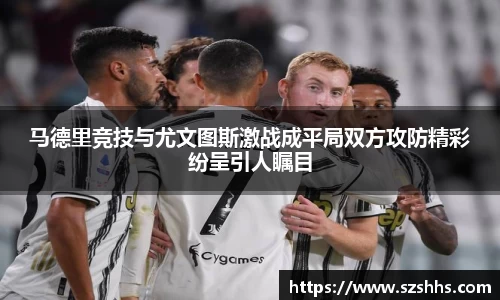 马德里竞技与尤文图斯激战成平局双方攻防精彩纷呈引人瞩目